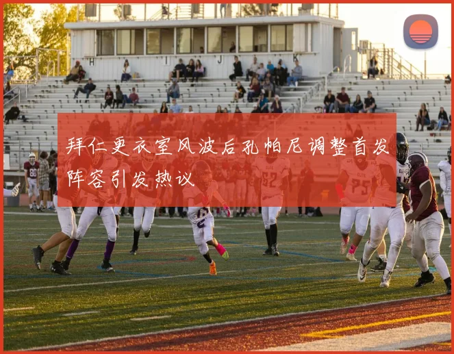拜仁更衣室风波后孔帕尼调整首发阵容引发热议