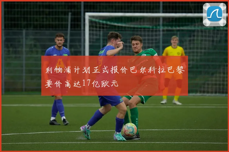 利物浦计划正式报价巴尔科拉巴黎要价高达17亿欧元