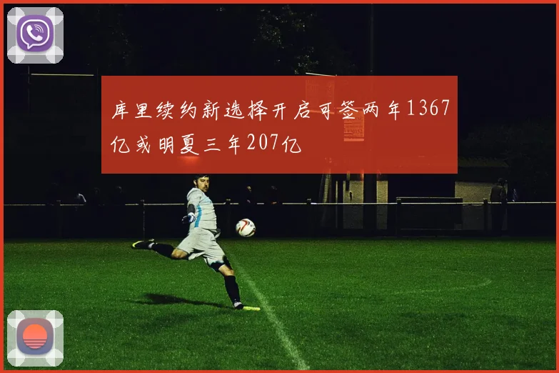 库里续约新选择开启可签两年1367亿或明夏三年207亿