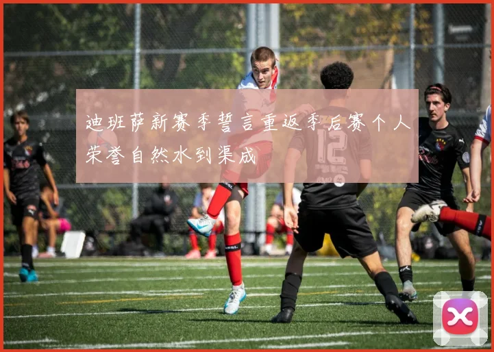 迪班萨新赛季誓言重返季后赛个人荣誉自然水到渠成
