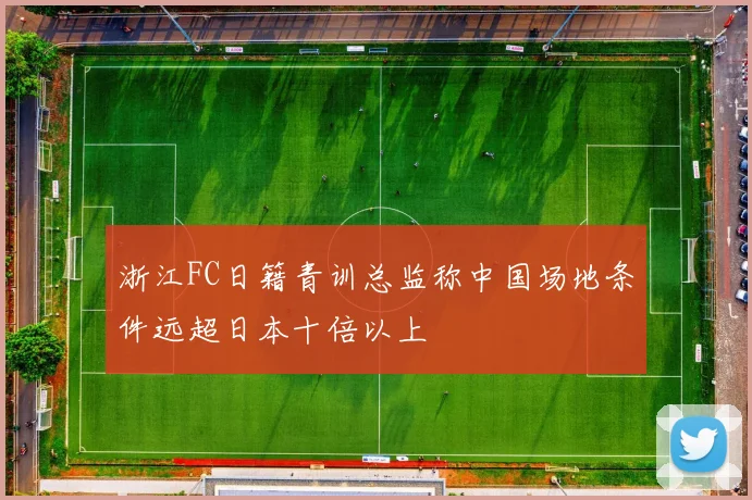 浙江FC日籍青训总监称中国场地条件远超日本十倍以上