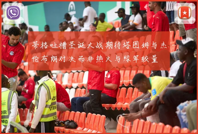 蒂格吐槽圣诞大战期待塔图姆与杰伦布朗对决而非热火与绿军较量