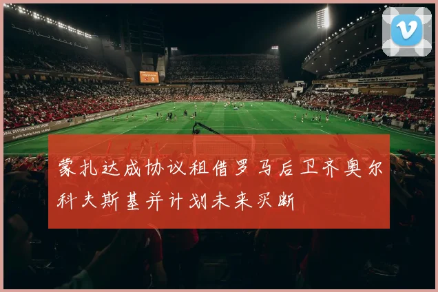 蒙扎达成协议租借罗马后卫齐奥尔科夫斯基并计划未来买断