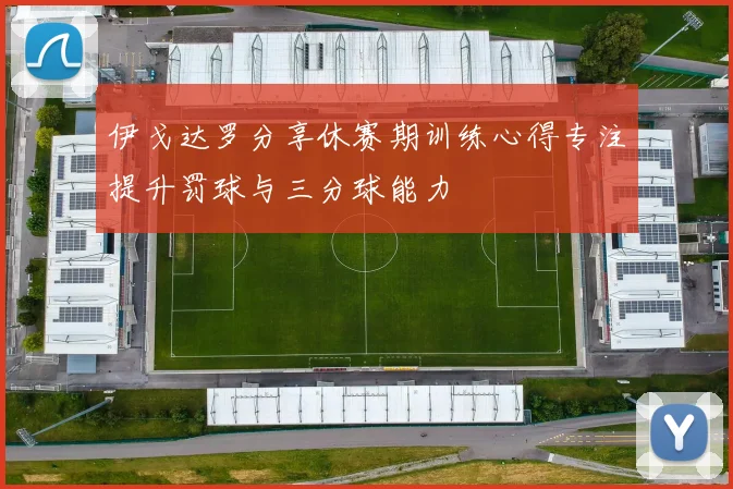 伊戈达罗分享休赛期训练心得专注提升罚球与三分球能力